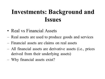 Investments: Background and Issues Real vs Financial Assets –Real assets are used to produce goods and services –Financial assets are claims on real assets.