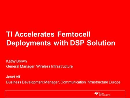 TI Accelerates Femtocell Deployments with DSP Solution Kathy Brown General Manager, Wireless Infrastructure Josef Alt Business Development Manager, Communication.