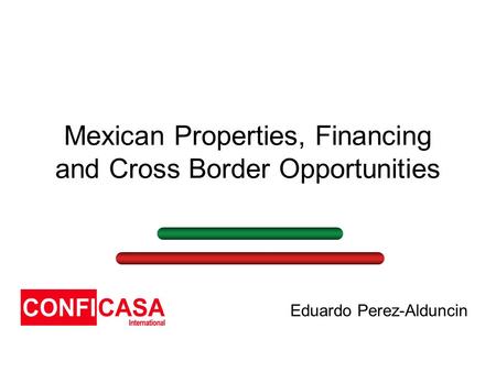 Mexican Properties, Financing and Cross Border Opportunities Eduardo Perez-Alduncin.