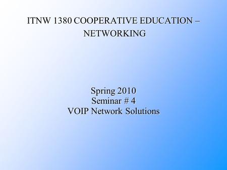 ITNW 1380 COOPERATIVE EDUCATION – NETWORKING Spring 2010 Seminar # 4 VOIP Network Solutions.