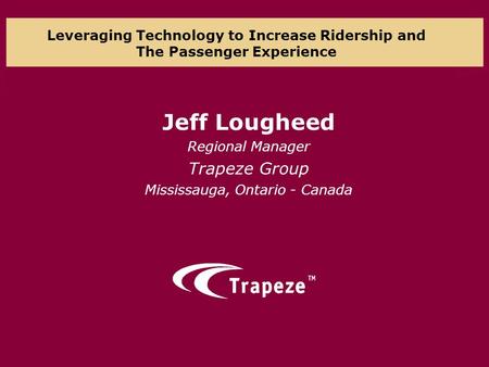 Leveraging Technology to Increase Ridership and The Passenger Experience Jeff Lougheed Regional Manager Trapeze Group Mississauga, Ontario - Canada.