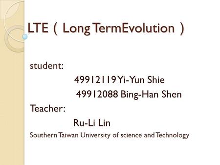 LTE （ Long TermEvolution ） student: 49912119 Yi-Yun Shie 49912088 Bing-Han Shen Teacher: Ru-Li Lin Southern Taiwan University of science and Technology.
