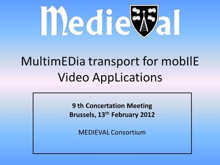 1 MultimEDia transport for mobIlE Video AppLications 9 th Concertation Meeting Brussels, 13 th February 2012 MEDIEVAL Consortium.