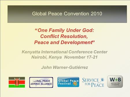 “ One Family Under God: Conflict Resolution, Peace and Development ” Kenyatta International Conference Center Nairobi, Kenya November 17-21 John Warner-Gutiérrez.