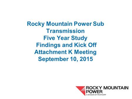 Rocky Mountain Power Sub Transmission Five Year Study Findings and Kick Off Attachment K Meeting September 10, 2015.