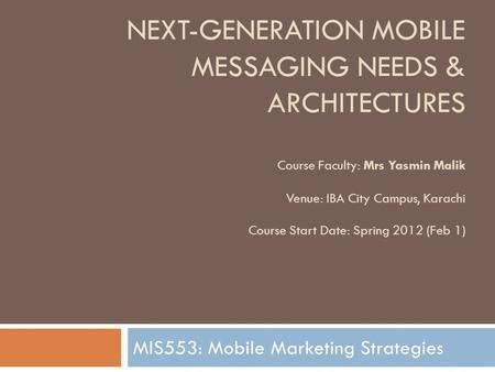 NEXT-GENERATION MOBILE MESSAGING NEEDS & ARCHITECTURES Course Faculty: Mrs Yasmin Malik Venue: IBA City Campus, Karachi Course Start Date: Spring 2012.