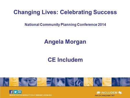 SIGN UP FOR OUR NEWSLETTER AT WWW.INCLUDEM.ORG There for young people 24/7 Changing Lives: Celebrating Success National Community Planning Conference 2014.