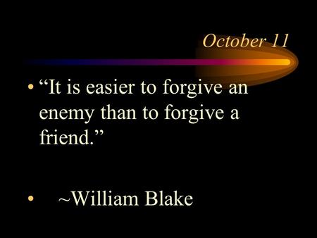 October 11 “It is easier to forgive an enemy than to forgive a friend.” ~William Blake.