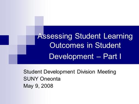 Assessing Student Learning Outcomes in Student Development – Part I Student Development Division Meeting SUNY Oneonta May 9, 2008.