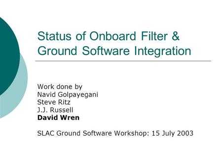 Status of Onboard Filter & Ground Software Integration Work done by Navid Golpayegani Steve Ritz J.J. Russell David Wren SLAC Ground Software Workshop:
