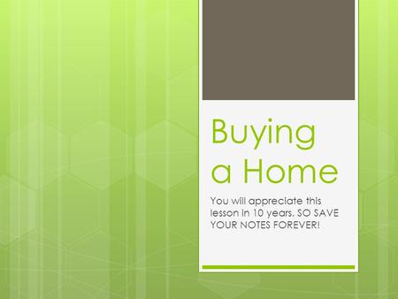 Buying a Home You will appreciate this lesson in 10 years. SO SAVE YOUR NOTES FOREVER!
