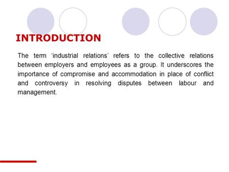 INTRODUCTION The term ‘industrial relations’ refers to the collective relations between employers and employees as a group. It underscores the importance.