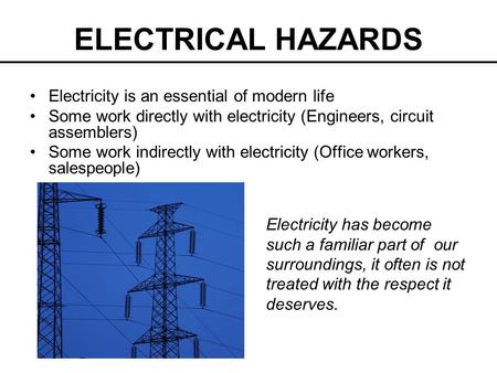 ELECTRICAL HAZARDS Electricity is an essential of modern life Some work directly with electricity (Engineers, circuit assemblers) Some work indirectly.