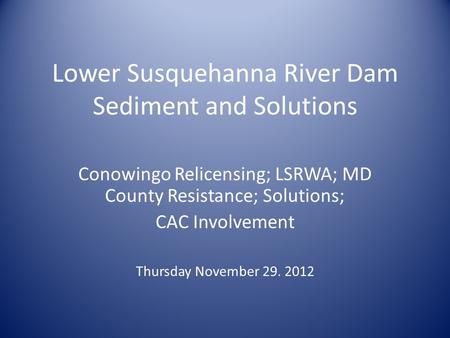 Lower Susquehanna River Dam Sediment and Solutions Conowingo Relicensing; LSRWA; MD County Resistance; Solutions; CAC Involvement Thursday November 29.