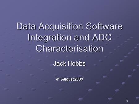 Data Acquisition Software Integration and ADC Characterisation Jack Hobbs 4 th August 2009 1.