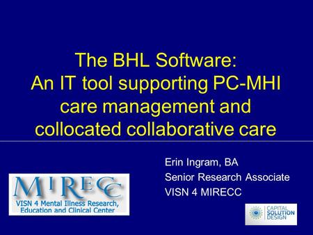 The BHL Software: An IT tool supporting PC-MHI care management and collocated collaborative care Erin Ingram, BA Senior Research Associate VISN 4 MIRECC.