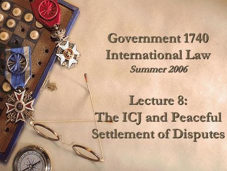 Government 1740 International Law Summer 2006 Lecture 8: The ICJ and Peaceful Settlement of Disputes.
