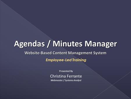 Website-Based Content Management System Employee-Led Training Christina Ferrante Webmaster / Systems Analyst Presented By Agendas / Minutes Manager.