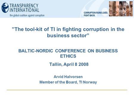 ”The tool-kit of TI in fighting corruption in the business sector” BALTIC-NORDIC CONFERENCE ON BUSINESS ETHICS Tallin, April 8 2008 Arvid Halvorsen Member.
