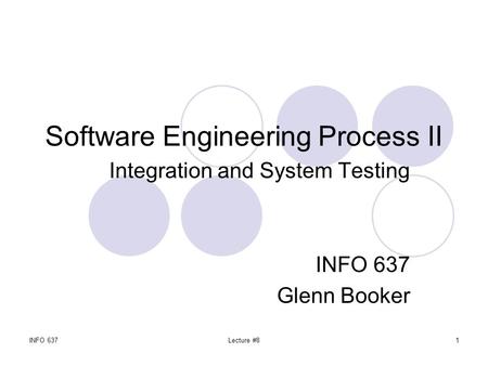 INFO 637Lecture #81 Software Engineering Process II Integration and System Testing INFO 637 Glenn Booker.