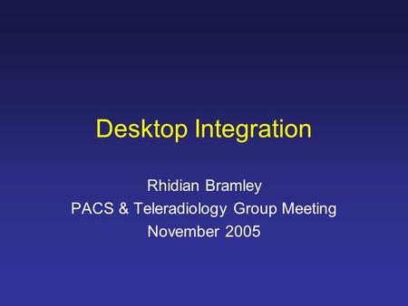 Desktop Integration Rhidian Bramley PACS & Teleradiology Group Meeting November 2005.