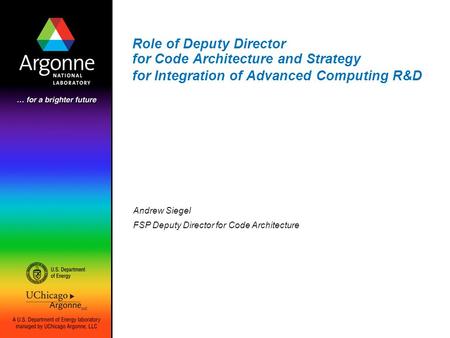 Role of Deputy Director for Code Architecture and Strategy for Integration of Advanced Computing R&D Andrew Siegel FSP Deputy Director for Code Architecture.