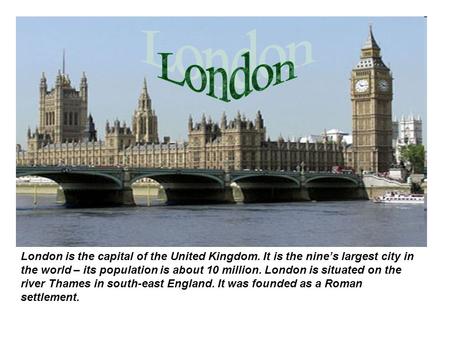 London is the capital of the United Kingdom. It is the nine’s largest city in the world – its population is about 10 million. London is situated on the.