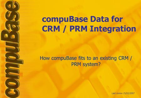 CompuBase Data for CRM / PRM Integration How compuBase fits to an existing CRM / PRM system? Last review 25/03/2007.
