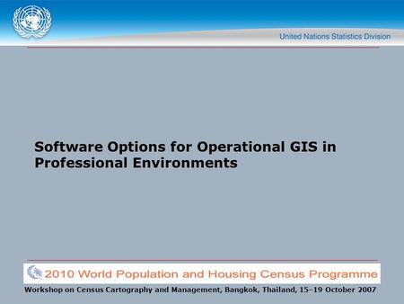 Workshop on Census Cartography and Management, Bangkok, Thailand, 15–19 October 2007 Software Options for Operational GIS in Professional Environments.