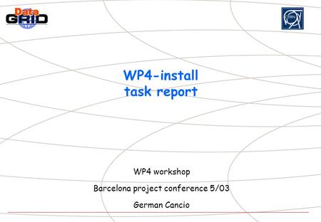 WP4-install task report WP4 workshop Barcelona project conference 5/03 German Cancio.