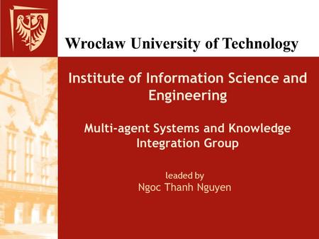 Wrocław University of Technology leaded by Ngoc Thanh Nguyen Institute of Information Science and Engineering Multi-agent Systems and Knowledge Integration.