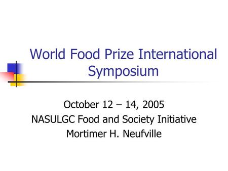 World Food Prize International Symposium October 12 – 14, 2005 NASULGC Food and Society Initiative Mortimer H. Neufville.
