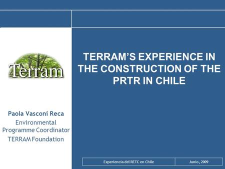 Experiencia del RETC en ChileJunio, 2009 TERRAM’S EXPERIENCE IN THE CONSTRUCTION OF THE PRTR IN CHILE Paola Vasconi Reca Environmental Programme Coordinator.