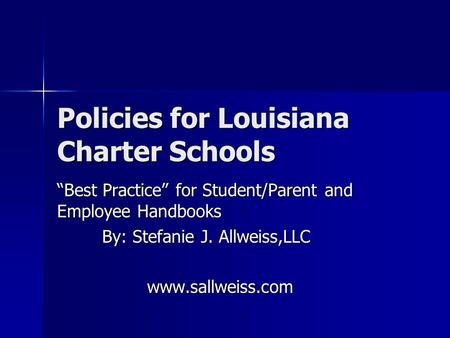 Policies for Louisiana Charter Schools “Best Practice” for Student/Parent and Employee Handbooks By: Stefanie J. Allweiss,LLC www.sallweiss.com.