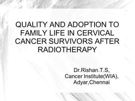 QUALITY AND ADOPTION TO FAMILY LIFE IN CERVICAL CANCER SURVIVORS AFTER RADIOTHERAPY Dr.Rishan.T.S, Cancer Institute(WIA), Adyar,Chennai.