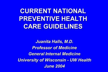 CURRENT NATIONAL PREVENTIVE HEALTH CARE GUIDELINES Juanita Halls, M.D. Professor of Medicine General Internal Medicine University of Wisconsin - UW Health.
