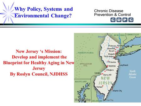 Why Policy, Systems and Environmental Change? New Jersey ‘s Mission: Develop and implement the Blueprint for Healthy Aging in New Jersey By Roslyn Council,