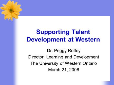 Supporting Talent Development at Western Dr. Peggy Roffey Director, Learning and Development The University of Western Ontario March 21, 2006.