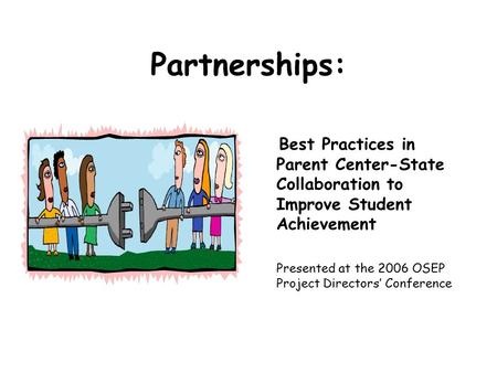 Partnerships: Best Practices in Parent Center-State Collaboration to Improve Student Achievement Presented at the 2006 OSEP Project Directors’ Conference.