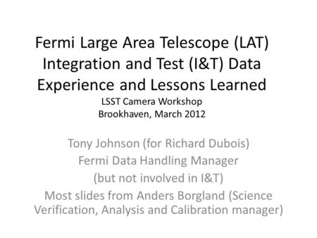 Fermi Large Area Telescope (LAT) Integration and Test (I&T) Data Experience and Lessons Learned LSST Camera Workshop Brookhaven, March 2012 Tony Johnson.