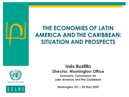THE ECONOMIES OF LATIN AMERICA AND THE CARIBBEAN: SITUATION AND PROSPECTS Inés Bustillo Director, Washington Office Economic Commission for Latin America.