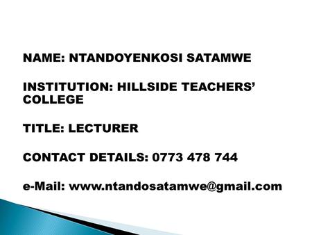 NAME: NTANDOYENKOSI SATAMWE INSTITUTION: HILLSIDE TEACHERS’ COLLEGE TITLE: LECTURER CONTACT DETAILS: 0773 478 744