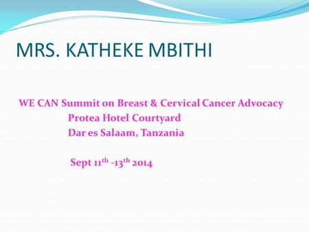 MRS. KATHEKE MBITHI WE CAN Summit on Breast & Cervical Cancer Advocacy Protea Hotel Courtyard Dar es Salaam, Tanzania Sept 11 th -13 th 2014.