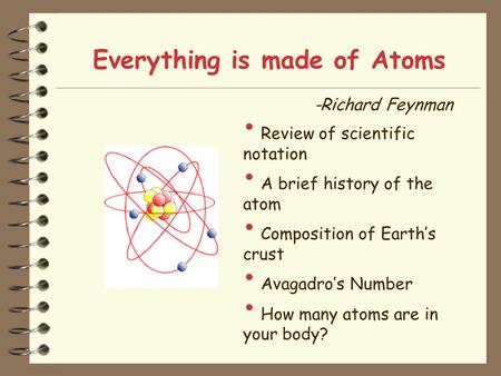 Everything is made of Atoms -Richard Feynman Review of scientific notation A brief history of the atom Composition of Earth’s crust Avagadro’s Number How.