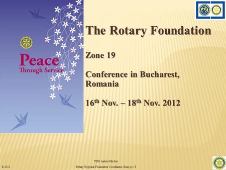 The Rotary Foundation Zone 19 Conference in Bucharest, Romania 16 th Nov. – 18 th Nov. 2012 PDG Anton Hilscher 1 Rotary Regional Foundation Coordinator.