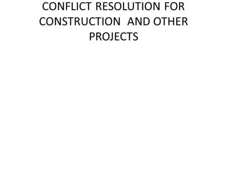 CONFLICT RESOLUTION FOR CONSTRUCTION AND OTHER PROJECTS.