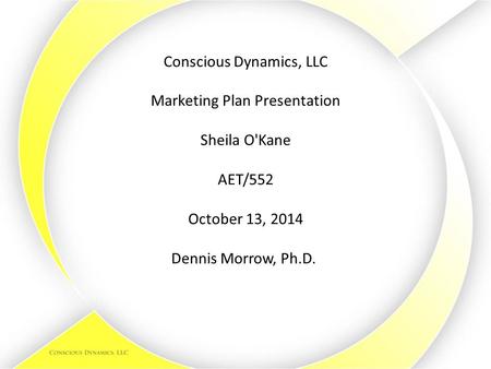 Conscious Dynamics, LLC Marketing Plan Presentation Sheila O'Kane AET/552 October 13, 2014 Dennis Morrow, Ph.D.   