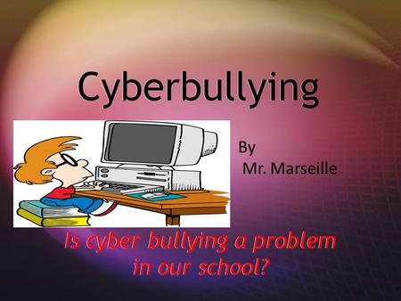 Cyberbullying Is cyber bullying a problem in our school? By Mr. Marseille.