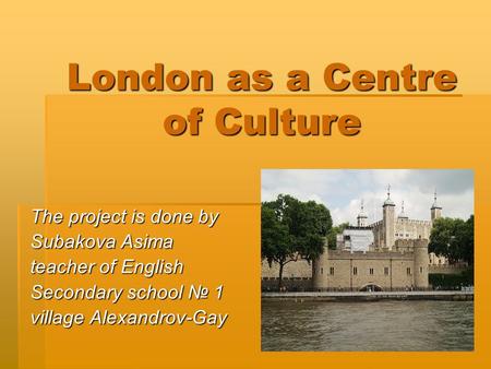 London as a Centre of Culture The project is done by Subakova Asima teacher of English Secondary school № 1 village Alexandrov-Gay.