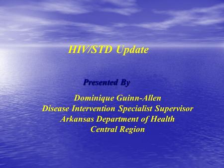 Presented By Dominique Guinn-Allen Disease Intervention Specialist Supervisor Arkansas Department of Health Central Region HIV/STD Update.